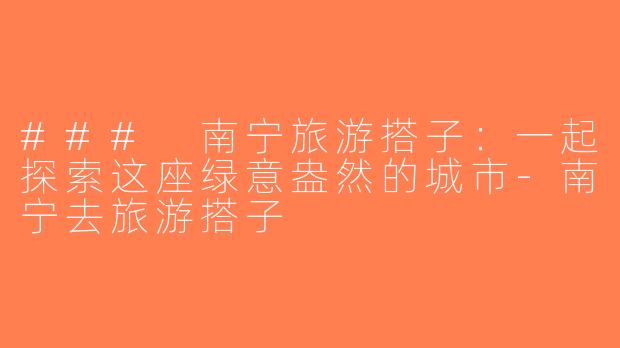 ### 南宁旅游搭子：一起探索这座绿意盎然的城市-南宁去旅游搭子