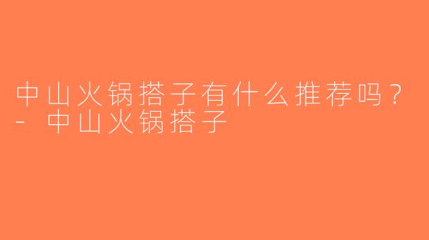 中山火锅搭子有什么推荐吗？-中山火锅搭子