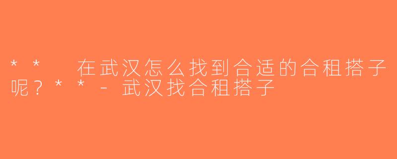 ** 在武汉怎么找到合适的合租搭子呢？**-武汉找合租搭子