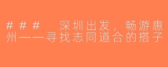### 深圳出发，畅游惠州——寻找志同道合的搭子