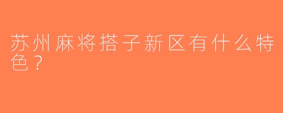 苏州麻将搭子新区有什么特色？