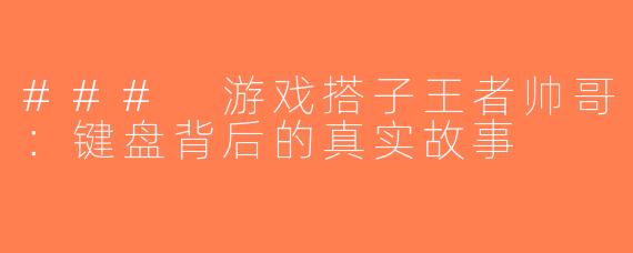 ### 游戏搭子王者帅哥：键盘背后的真实故事