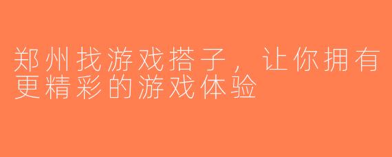 郑州找游戏搭子，让你拥有更精彩的游戏体验
