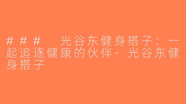 ### 光谷东健身搭子：一起追逐健康的伙伴-光谷东健身搭子