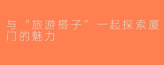 与“旅游搭子”一起探索厦门的魅力