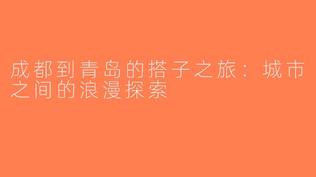 成都到青岛的搭子之旅：城市之间的浪漫探索