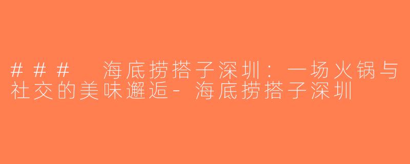 ### 海底捞搭子深圳：一场火锅与社交的美味邂逅-海底捞搭子深圳
