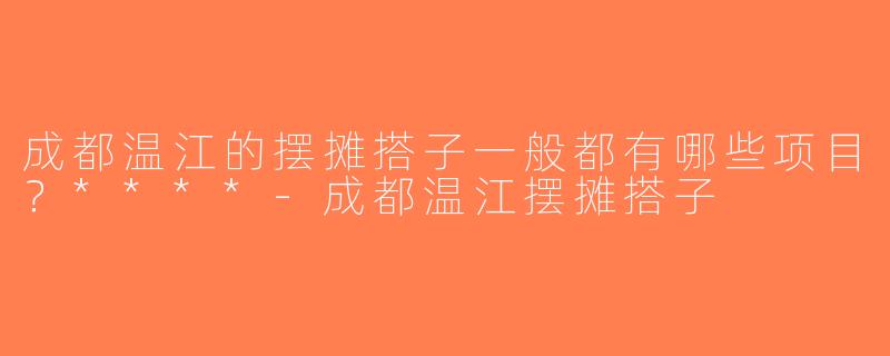 成都温江的摆摊搭子一般都有哪些项目？****-成都温江摆摊搭子