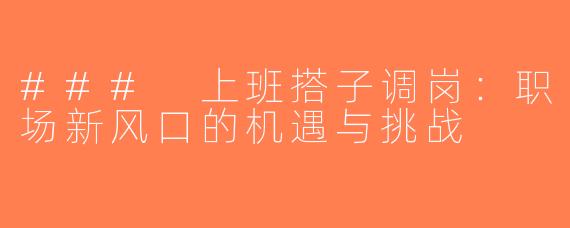 ### 上班搭子调岗：职场新风口的机遇与挑战