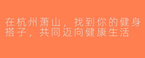 在杭州萧山，找到你的健身搭子，共同迈向健康生活