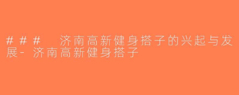 ### 济南高新健身搭子的兴起与发展-济南高新健身搭子