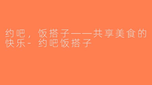 约吧，饭搭子——共享美食的快乐-约吧饭搭子
