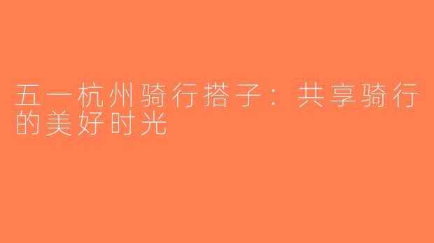 五一杭州骑行搭子：共享骑行的美好时光