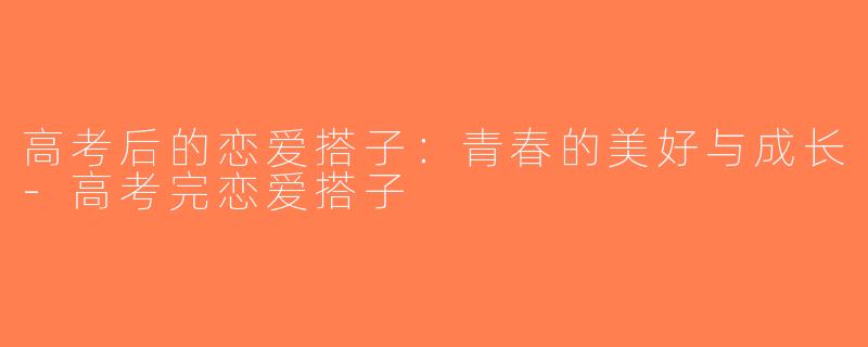 高考后的恋爱搭子：青春的美好与成长-高考完恋爱搭子