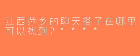 江西萍乡的聊天搭子在哪里可以找到？****