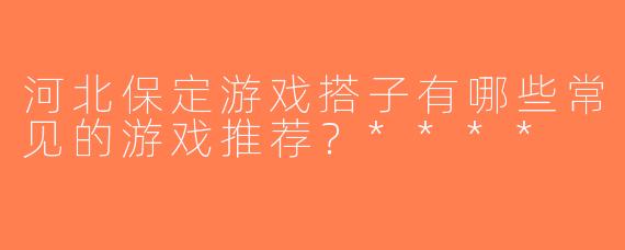 河北保定游戏搭子有哪些常见的游戏推荐？****