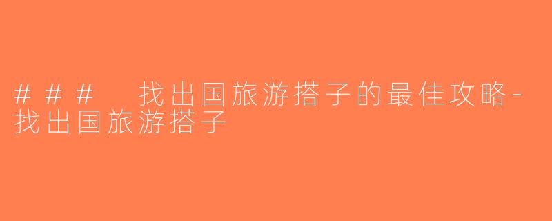 ### 找出国旅游搭子的最佳攻略-找出国旅游搭子
