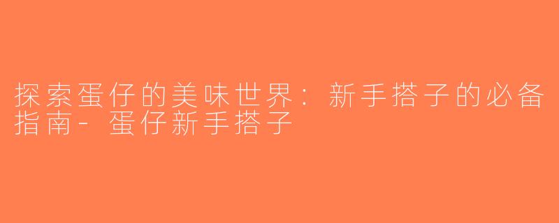 探索蛋仔的美味世界：新手搭子的必备指南-蛋仔新手搭子