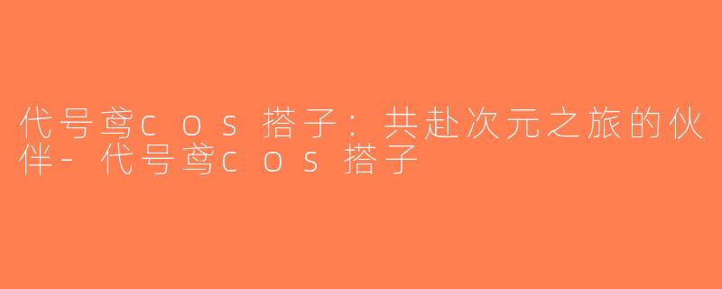 代号鸢cos搭子：共赴次元之旅的伙伴-代号鸢cos搭子