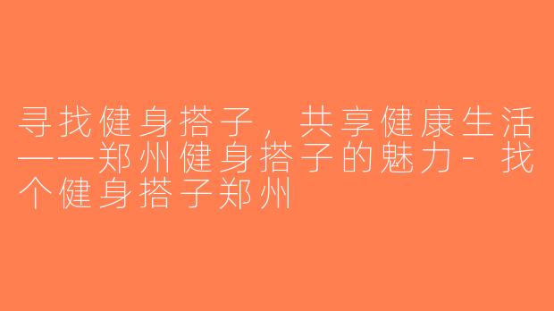 寻找健身搭子，共享健康生活——郑州健身搭子的魅力-找个健身搭子郑州