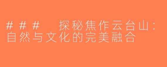 ### 探秘焦作云台山：自然与文化的完美融合