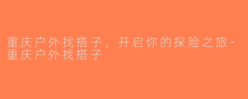 重庆户外找搭子，开启你的探险之旅-重庆户外找搭子