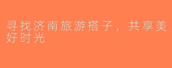 寻找济南旅游搭子，共享美好时光