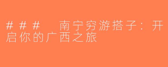 ### 南宁穷游搭子：开启你的广西之旅
