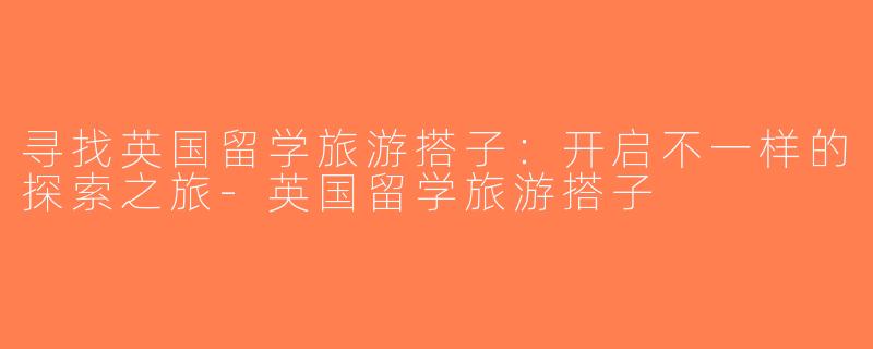寻找英国留学旅游搭子：开启不一样的探索之旅-英国留学旅游搭子