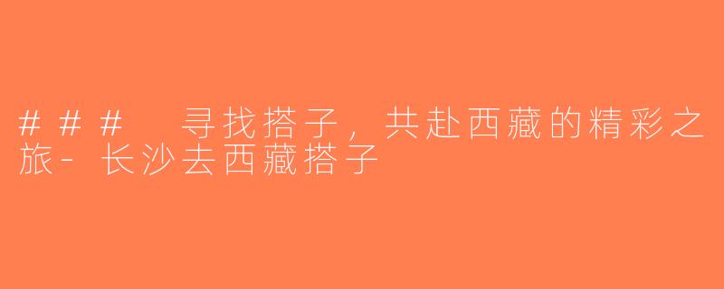### 寻找搭子，共赴西藏的精彩之旅-长沙去西藏搭子