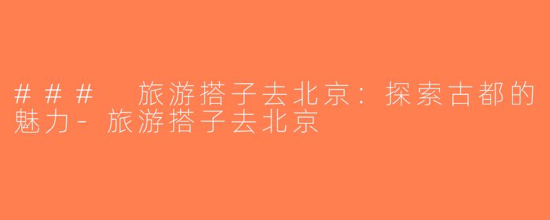 ### 旅游搭子去北京：探索古都的魅力-旅游搭子去北京