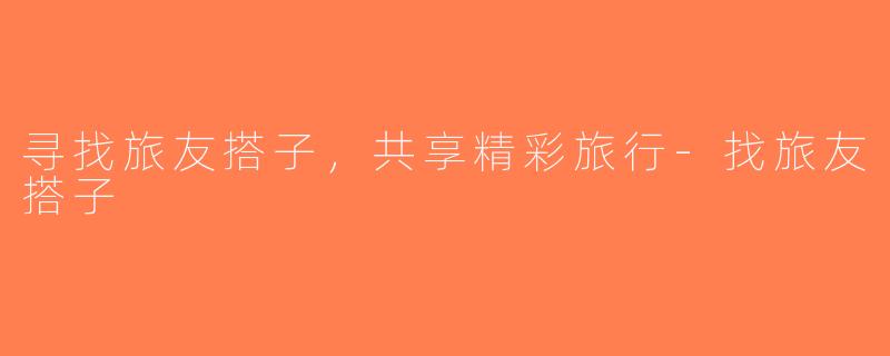 寻找旅友搭子，共享精彩旅行-找旅友搭子