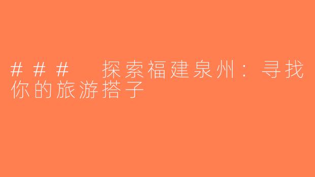 ### 探索福建泉州：寻找你的旅游搭子