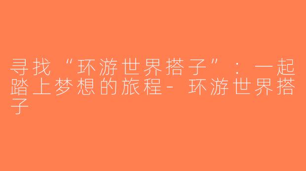 寻找“环游世界搭子”：一起踏上梦想的旅程-环游世界搭子