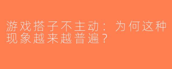 游戏搭子不主动：为何这种现象越来越普遍？