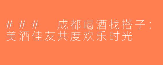 ### 成都喝酒找搭子：美酒佳友共度欢乐时光