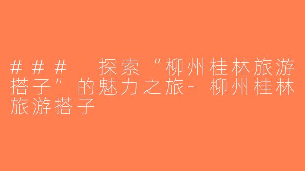 ### 探索“柳州桂林旅游搭子”的魅力之旅-柳州桂林旅游搭子