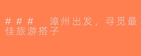 ### 漳州出发，寻觅最佳旅游搭子