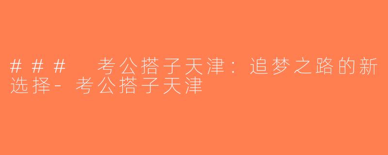### 考公搭子天津：追梦之路的新选择-考公搭子天津