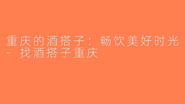 重庆的酒搭子：畅饮美好时光-找酒搭子重庆