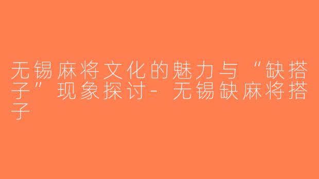 无锡麻将文化的魅力与“缺搭子”现象探讨-无锡缺麻将搭子