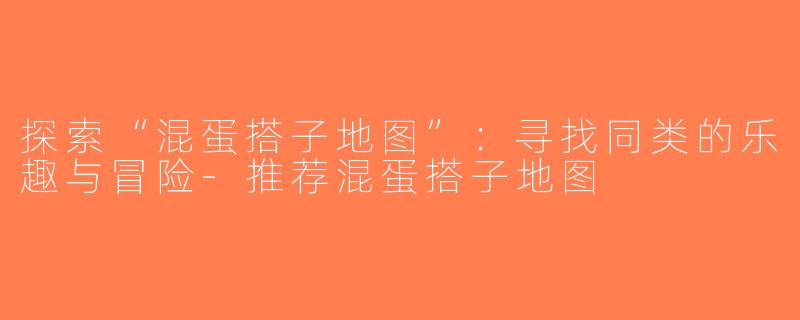 探索“混蛋搭子地图”：寻找同类的乐趣与冒险-推荐混蛋搭子地图