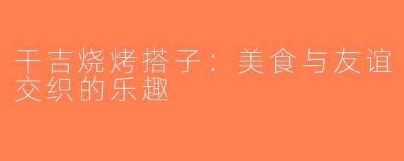 干吉烧烤搭子：美食与友谊交织的乐趣