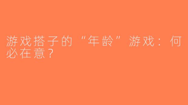 游戏搭子的“年龄”游戏：何必在意？