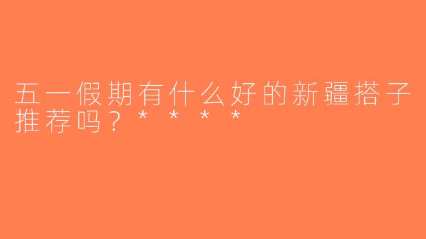五一假期有什么好的新疆搭子推荐吗？****