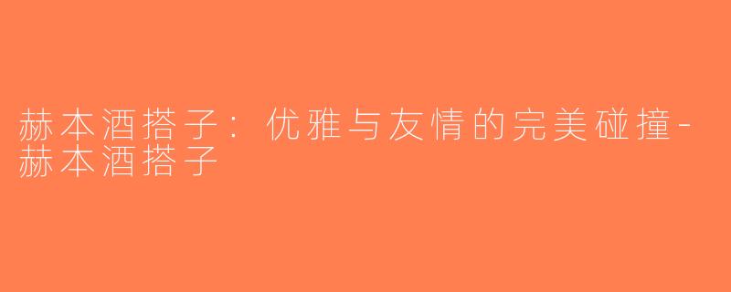 赫本酒搭子：优雅与友情的完美碰撞-赫本酒搭子