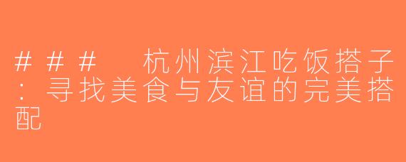 ### 杭州滨江吃饭搭子：寻找美食与友谊的完美搭配