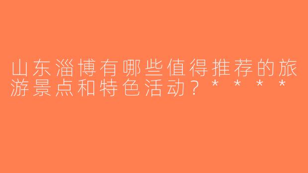 山东淄博有哪些值得推荐的旅游景点和特色活动？****