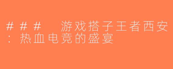 ### 游戏搭子王者西安：热血电竞的盛宴