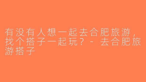 有没有人想一起去合肥旅游，找个搭子一起玩？-去合肥旅游搭子